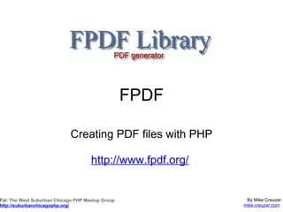 FPDF Creating PDF files with PHP http://www.fpdf.org/   By Mike Creuzer mike.creuzer.com   For:  The West Suburban Chicago PHP Meetup Group http://suburbanchicagophp.org/ 