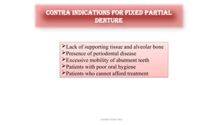 Sample Footer Text
Lack of supporting tissue and alveolar bone
Presence of periodontal disease
Excessive mobility of abutment teeth
Patients with poor oral hygiene
Patients who cannot afford treatment
Contra Indications for fixed partial
denture
 