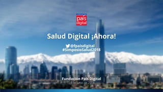 Salud Digital ¡Ahora!
Fundación País Digital
14 de junio de 2018
@fpaisdigital
#SimposioSalud2018
 