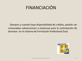FINANCIACIÓN
Siempre y cuando haya disponibilidad de crédito, podrán ser
convocadas subvenciones a empresas para la contratación de
alumnos en el sistema de Formación Profesional Dual.
28fpdualmonastilelda.blogspot.com
 