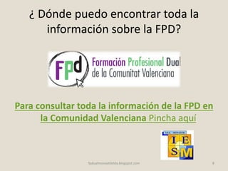 ¿ Dónde puedo encontrar toda la
información sobre la FPD?
Para consultar toda la información de la FPD en
la Comunidad Valenciana Pincha aquí
8fpdualmonastilelda.blogspot.com
 