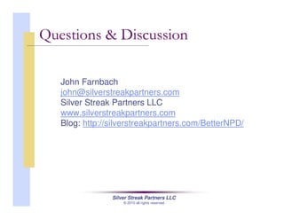 Silver Streak Partners LLC
© 2010 all rights reserved
John Farnbach
john@silverstreakpartners.com
Silver Streak Partners LLC
www.silverstreakpartners.com
Blog: http://silverstreakpartners.com/BetterNPD/
Questions & Discussion
 