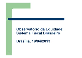 Observatório da Equidade:Observatório da Equidade:
Sistema Fiscal Brasileiro
Brasília, 19/04/2013Brasília, 19/04/2013
1
 