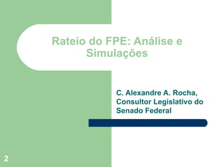 Rateio do FPE: Análise e
          Simulações


               C. Alexandre A. Rocha,
               Consultor Legislativo do
               Senado Federal




2
 