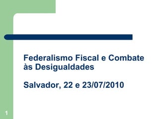 Federalismo Fiscal e Combate
    às Desigualdades

    Salvador, 22 e 23/07/2010


1
 