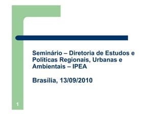 1
Seminário – Diretoria de Estudos e
Políticas Regionais, Urbanas e
Ambientais – IPEA
Brasília, 13/09/2010
 