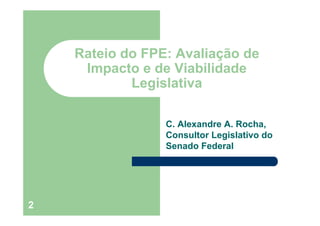 2
Rateio do FPE: Avaliação de
Impacto e de Viabilidade
Legislativa
C. Alexandre A. Rocha,
Consultor Legislativo do
Senado Federal
 