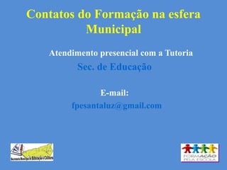 Contatos do Formação na esfera
Municipal
Atendimento presencial com a Tutoria
Sec. de Educação
E-mail:
fpesantaluz@gmail.com
 