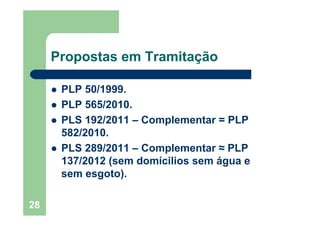 28
Propostas em Tramitação
PLP 50/1999.
PLP 565/2010.
PLS 192/2011 – Complementar = PLP
582/2010.
PLS 289/2011 – Complementar ≈ PLP
137/2012 (sem domícilios sem água e
sem esgoto).
 