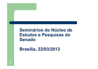 1
Seminários do Núcleo de
Estudos e Pesquisas do
Senado
Brasília, 22/03/2013
 