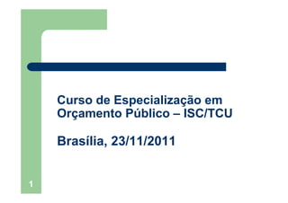 1
Curso de Especialização em
Orçamento Público – ISC/TCU
Brasília, 23/11/2011
 