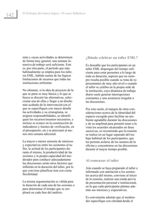 El Enfoque del marco lógico: 10 casos didácticos
142




      mún y cuyas actividades se determinen              ¿Dónde celebrar un taller EML?
      de forma muy general, una semana in-
      tensiva de trabajo será suficiente. Este           Es deseable que los participantes en un
      es, por otra parte, el período que más             taller EML dispongan del tiempo sufi-
      habitualmente se emplea para los talle-            ciente para estar presentes a lo largo de
      res EML, habida cuenta de las lógicas              toda su duración, aspecto que no siem-
      limitaciones de recursos que todas las             pre resulta posible cuando se trata de re-
      instituciones enfrentan.                           presentantes de muy alto nivel o cuando
                                                         el taller se celebra en la propia sede de
      No obstante, si la idea de proyecto de la          la institución, cuya dinámica de trabajo
      que se parte es muy básica y lo que se             diario suele generar interrupciones
      busca es discutir las alternativas, selec-         constantes y una asistencia irregular a
      cionar una de ellas y llegar a un diseño           las discusiones.
      más acabado de la intervención (en el
      que se especifiquen con mayor detalle              Por esta razón, al margen de otras con-
      las actividades y su cronograma, se                sideraciones acerca de la idoneidad del
      asignen responsabilidades, se identifi-            espacio escogido para facilitar un am-
      quen los recursos/insumos necesarios, e            biente agradable durante las discusiones
      incluso se avance en la construcción de            y de su amplitud para permitir tener a la
      indicadores y fuentes de verificación, en          vista los acuerdos alcanzados en fases
      el presupuesto, etc.) se precisará al me-          sucesivas, se recomienda que la reunión
      nos otra semana adicional.                         se realice en un lugar separado del tra-
                                                         bajo habitual de los participantes, que
      La mayor o menor armonía de intereses              les permita aislarse de los asuntos de la
      y expectativas entre los asistentes al ta-         oficina y concentrarse en las discusiones
      ller, la actitud de los participantes du-          durante el mayor tiempo posible.
      rante el mismo, la productividad de las
      sesiones y la propia capacidad del mo-
      derador para conducir adecuadamente                Al comenzar el taller
      las discusiones serán otros factores que
      influirán en la duración del taller, por lo        Aún cuando se haya preparado el taller e
      que conviene planificar ésta con cierta            informado con antelación a los asisten-
      flexibilidad.                                      tes acerca del mismo, conviene al inicio
                                                         de la reunión, realizar una ronda previa
      La misma argumentación es válida para              de presentación personal e institucional,
      la duración de cada una de las sesiones o          en la que cada participante plantee ade-
      para determinar el tiempo que se em-               más sus intereses y expectativas.
      pleará en cada fase del análisis.
                                                         Es conveniente además que el modera-
                                                         dor especifique con claridad desde el
 