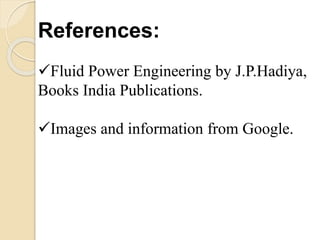 References:
Fluid Power Engineering by J.P.Hadiya,
Books India Publications.
Images and information from Google.
 