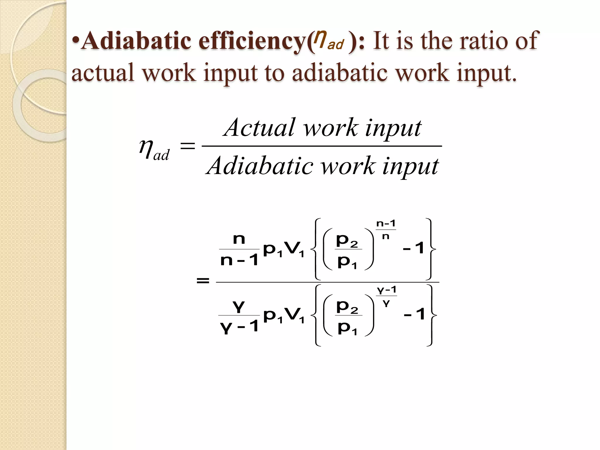 •Adiabatic efficiency( ): It is the ratio of
actual work input to adiabatic work input.
adη
ad
Actual work input
Adiabatic work input

 

 
 
  
  
  
 
 
  
  
  
 
n-1
n
2
1 1
1
γ-1
γ
2
1 1
1
pn
p V - 1
n - 1 p
=
pγ
p V - 1
γ - 1 p
 