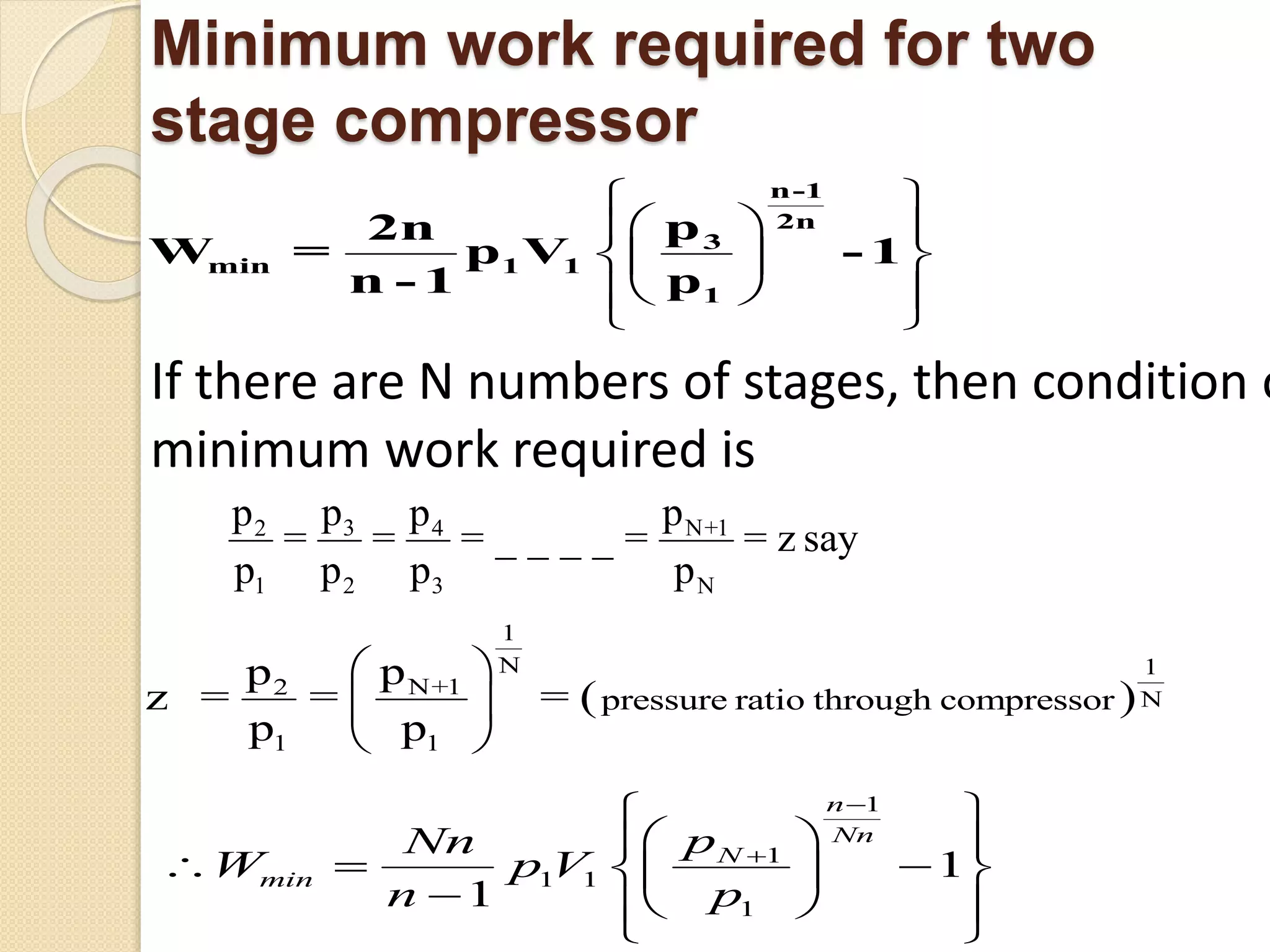 Minimum work required for two
stage compressor
 
  
  
  
 
n-
3
1
2n
min 1 1
1
-
p2n
W = p V
n - 1 p
1
If there are N numbers of stages, then condition o
minimum work required is
3 N+12 4
1 2 3 N
p pp p
= = = _ _ _ _ = = z say
p p p p
 
1
N 1
N+1
N
1
2
1
pressure ratio through compressor= =
pp
z =
p p
 
 
 
1
1
1 1
1
1
1
n
Nn
N
min
pNn
W p V
n p


 
  
    
 


 

 