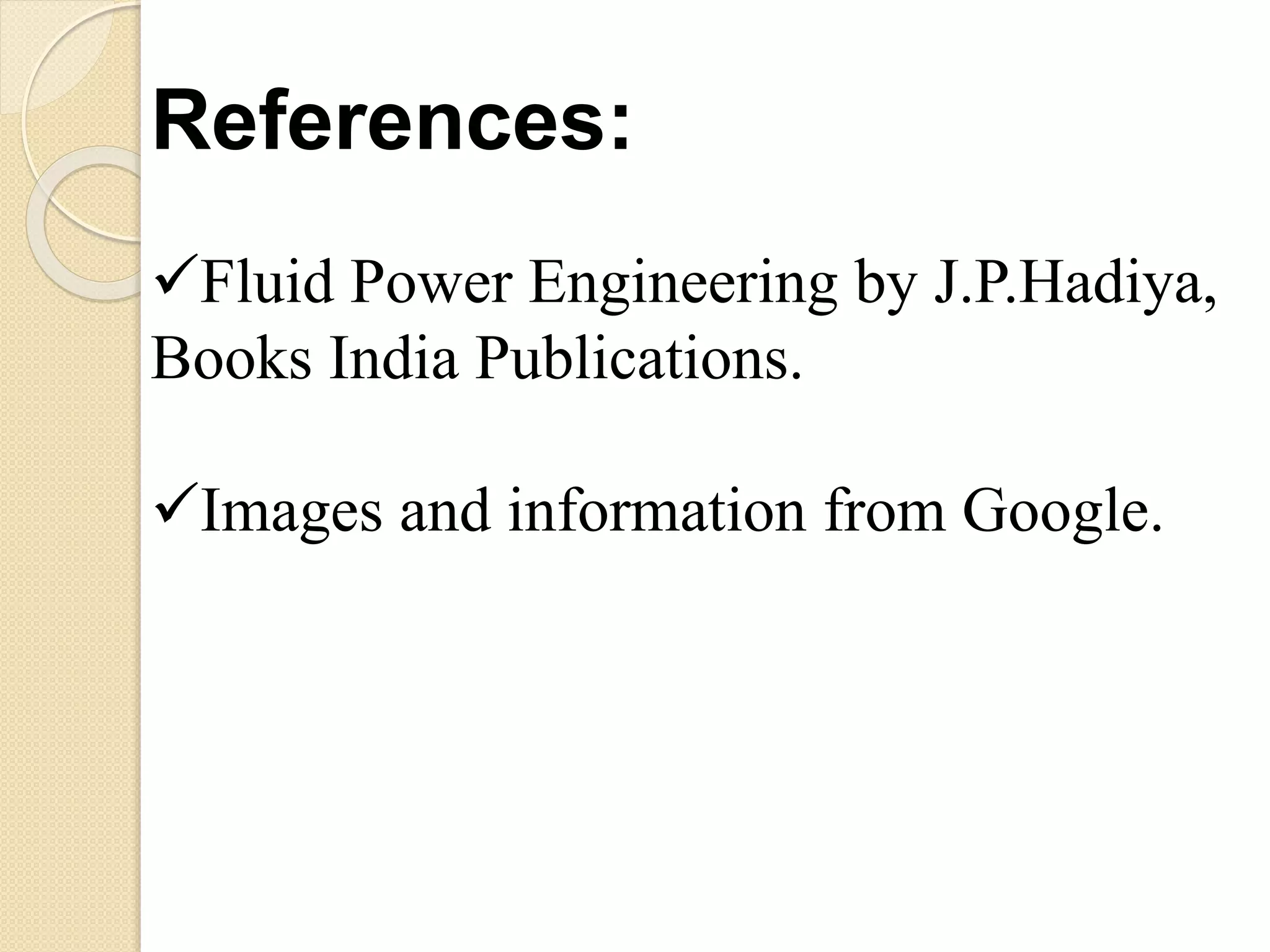 References:
Fluid Power Engineering by J.P.Hadiya,
Books India Publications.
Images and information from Google.
 