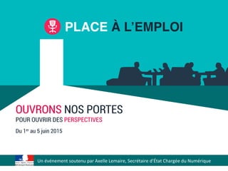 PLACE À L’EMPLOI!
Sous	
  le	
  haut	
  patronage	
  Axelle	
  Lemaire,	
  Secrétaire	
  d’État	
  Chargée	
  du	
  Numérique	
  
OUVRONS NOS PORTES
POUR OUVRIR DES PERSPECTIVES
Du 1er au 5 juin 2015
 