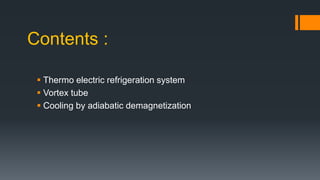 Contents :
 Thermo electric refrigeration system
 Vortex tube
 Cooling by adiabatic demagnetization
 