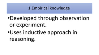 1.Empirical knowledge
•Developed through observation
or experiment.
•Uses inductive approach in
reasoning.
 