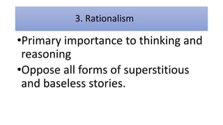 3. Rationalism
•Primary importance to thinking and
reasoning
•Oppose all forms of superstitious
and baseless stories.
 