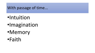 With passage of time...
•Intuition
•Imagination
•Memory
•Faith
 