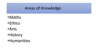 Areas of Knowledge
•Maths
•Ethics
•Arts
•History
•Humanities
 