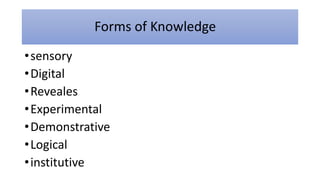 Forms of Knowledge
•sensory
•Digital
•Reveales
•Experimental
•Demonstrative
•Logical
•institutive
 