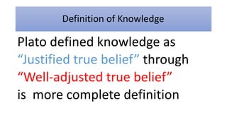 Definition of Knowledge
Plato defined knowledge as
“Justified true belief” through
“Well-adjusted true belief”
is more complete definition
 