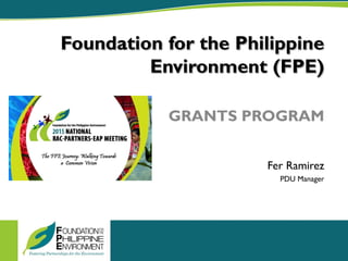 Foundation for the Philippine
Environment (FPE)
GRANTS PROGRAM
Fer Ramirez
PDU Manager
 