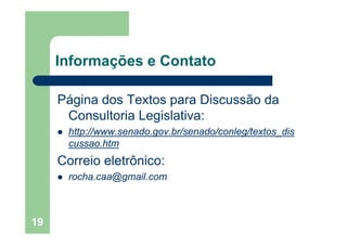 Informações e Contatoç
Pá i d T Di dPágina dos Textos para Discussão da
Consultoria Legislativa:g
http://www.senado.gov.br/senado/conleg/textos_dis
cussao.htm
Correio eletrônico:
rocha caa@gmail comrocha.caa@gmail.com
19
 