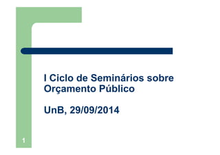 I Ciclo de Seminários sobreI Ciclo de Seminários sobre
Orçamento Público
UnB, 29/09/2014UnB, 29/09/2014
1
 