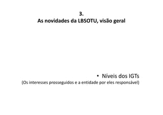 As novidades da LBSOTU, visão geral 
• Níveis dos IGTs 
3. 
(Os interesses prosseguidos e a entidade por eles responsável) 
 