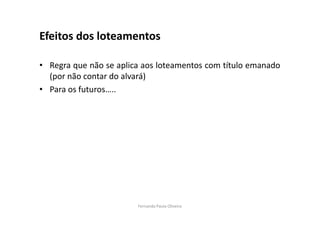 Efeitos dos loteamentos 
• Regra que não se aplica aos loteamentos com título emanado 
(por não contar do alvará) 
• Para os futuros….. 
Fernanda Paula Oliveira 
 