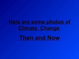 Here are some photos of
   Climate Change
   Then and Now
 