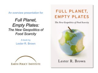 An overview presentation for

    Full Planet,
   Empty Plates:
The New Geopolitics of
    Food Scarcity
          A book by
      Lester R. Brown
 