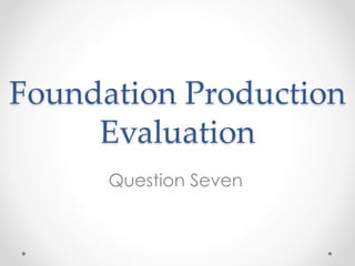 Foundation Production
Evaluation
Question Seven
 