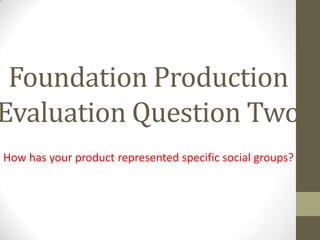 Foundation Production
Evaluation Question Two
How has your product represented specific social groups?
 