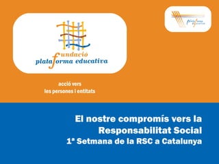 acció vers
les persones i entitats
El nostre compromís vers la
Responsabilitat Social
1ª Setmana de la RSC a Catalunya
 