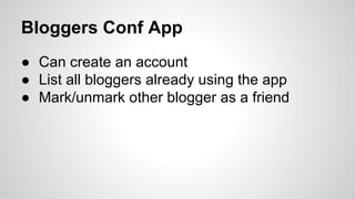 Bloggers Conf App
● Can create an account
● List all bloggers already using the app
● Mark/unmark other blogger as a friend
 