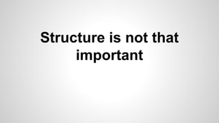 Structure is not that
important
 