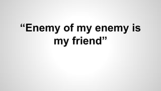 “Enemy of my enemy is
my friend”
 
