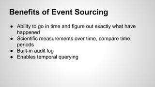 Benefits of Event Sourcing
● Ability to go in time and figure out exactly what have
happened
● Scientific measurements over time, compare time
periods
● Built-in audit log
● Enables temporal querying
 