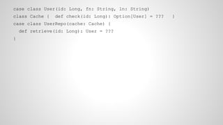 case class User(id: Long, fn: String, ln: String)
class Cache { def check(id: Long): Option[User] = ??? }
case class UserRepo(cache: Cache) {
def retrieve(id: Long): User = ???
}
 