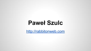 Paweł Szulc
http://rabbitonweb.com
 