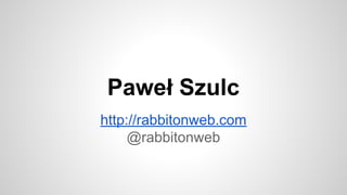 Paweł Szulc
http://rabbitonweb.com
@rabbitonweb
 
