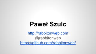Paweł Szulc
http://rabbitonweb.com
@rabbitonweb
https://github.com/rabbitonweb/
 