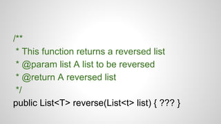 /**
* This function returns a reversed list
* @param list A list to be reversed
* @return A reversed list
*/
public List<T> reverse(List<t> list) { ??? }
 