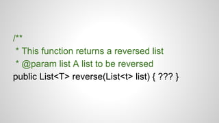 /**
* This function returns a reversed list
* @param list A list to be reversed
public List<T> reverse(List<t> list) { ??? }
 