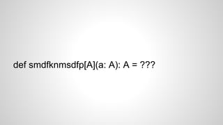 def smdfknmsdfp[A](a: A): A = ???
 