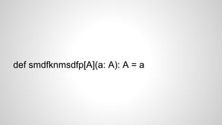 def smdfknmsdfp[A](a: A): A = a
 